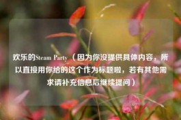 欢乐的Steam Party （因为你没提供具体内容，所以直接用你给的这个作为标题啦，若有其他需求请补充信息后继续提问）