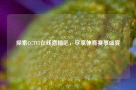 探索CCTV5在线直播吧，尽享体育赛事盛宴
