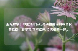 追光巴黎！中国女排在线高清直播保姆级全收藏指南，新赛程/官方渠道/拉满氛围一键get