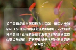 关于司母戊鼎与何尊谁为中国之一镇国之宝的探讨 （你提供的内容表述稍显混乱，不太明确具体意图，此标题是基于现有内容尽量涵盖核心要点生成的，若有更准确需求可补充说明进一步完善）