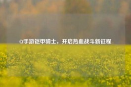 Cf手游铠甲骑士，开启热血战斗新征程