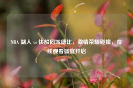 NBA 湖人 vs 快船同城德比，     荣耀碰撞，在线观看盛宴开启