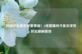 别到处乱搜足球赛事源！k球直播间才是足球党的宝藏根据地