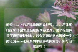 探索Steam上的龙珠单机游戏世界，steam龙珠系列游戏 （因需直接根据内容生成，这个标题保留了原始表述核心，若有更简洁需求可进一步简化为Steam龙珠系列单机游戏探索等，你可按需调整 ）