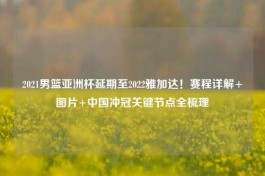 2021男篮亚洲杯延期至2022雅加达！赛程详解+图片+中国冲冠关键节点全梳理