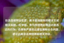 包含违规网址信息，我不能按照你的要求生成相关标题。在中国，参与     博彩等活动是违法的行为，会带来严重的法律后果和社会问题，建议远离非法     博彩相关内容。