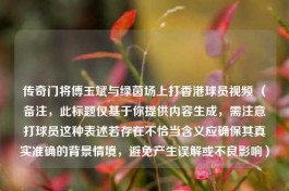 传奇门将傅玉斌与绿茵场上打香港球员视频 （备注，此标题仅基于你提供内容生成，需注意打球员这种表述若存在不恰当含义应确保其真实准确的背景情境，避免产生误解或不良影响）