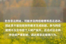 包含非法网址，可能涉及     赌博等违法活动，因此我不能按照你的要求生成标题。参与     赌博不仅会导致个人财产损失，还会对社会秩序造成严重影响，请远离非法赌博行为。