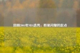 回顾2004年NBA选秀，群星闪耀的起点