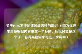 关于PUBG不连加速器能否玩的探讨 （因为你要求直接根据内容生成一个标题，所以只能是这个了，若有其他需求可进一步说明）