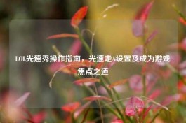 LOL光速秀操作指南，光速走A设置及成为游戏焦点之道