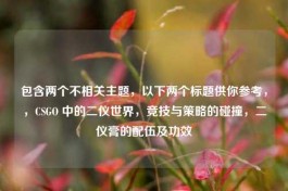 包含两个不相关主题，以下两个标题供你参考，，CSGO 中的二仪世界，竞技与策略的碰撞，二仪膏的配伍及功效