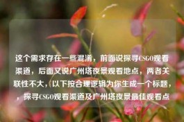 这个需求存在一些混淆，前面说探寻CSGO观看渠道，后面又说广州塔夜景观看地点，两者关联性不大，以下按合理逻辑为你生成一个标题，，探寻CSGO观看渠道及广州塔夜景更佳观看点