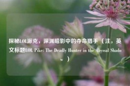 探秘LOL派克，深渊暗影中的夺命猎手 （注，英文标题LOL Pike: The Deadly Hunter in the Abyssal Shadow  ）