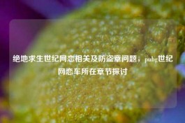 绝地求生世纪网恋相关及防盗章问题，pubg世纪网恋车所在章节探讨