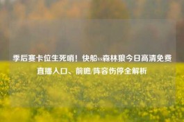 季后赛卡位生死哨！快船vs森林狼今日高清免费直播入口、前瞻/阵容伤停全解析