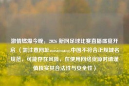      燃爆今晚，2026 新网足球比赛直播盛宴开启 （需注意网址zuixinwang.中国不符合正规域名规范，可能存在风险，在使用     资源时请谨慎核实其合法性与安全性）