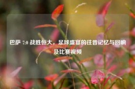 巴萨 7:0 战胜恒大，足球盛宴的往昔记忆与回响及比赛视频