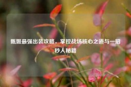 甄姬最强出装攻略，掌控战场核心之道与一招秒人秘籍