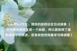 Steam吧Roll文化，独特的游戏社区互动现象 （因为要求直接生成一个标题，所以直接用了提供内容中的表述，若有其他特殊要求可再调整）