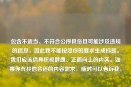 包含不适当、不符合公序良俗且可能涉及违规的信息，因此我不能按照你的要求生成标题。我们应该倡导积极健康、正面向上的内容。如果你有其他合适的内容需求，随时可以告诉我。