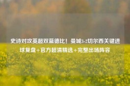 史诗对攻英超双蓝德比！曼城3-2切尔西关键进球复盘+官方超清精选+完整出场阵容