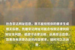 包含非法网址信息，我不能按照你的要求生成相关标题。传播非法网址可能会导致法律风险和安全问题，请遵守法律法规，远离非法信息。如果你有其他合适的内容需求，随时可以告诉我。