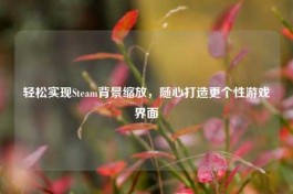 轻松实现Steam背景缩放，随心打造更个性游戏界面