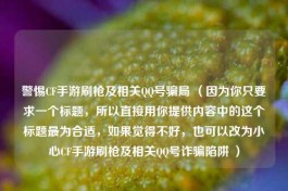 警惕CF手游刷枪及相关 *** 号骗局 （因为你只要求一个标题，所以直接用你提供内容中的这个标题最为合适，如果觉得不好，也可以改为小心CF手游刷枪及相关 *** 号诈骗陷阱 ）