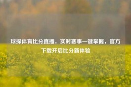 球探体育比分直播，实时赛事一键掌握，官方下载开启比分新体验