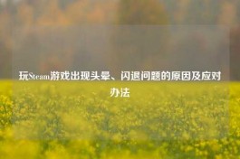 玩Steam游戏出现头晕、闪退问题的原因及应对办法