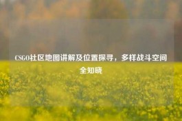 CSGO社区地图讲解及位置探寻，多样战斗空间全知晓