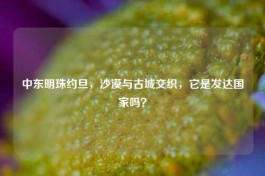 中东明珠约旦，沙漠与古城交织，它是发达国家吗？