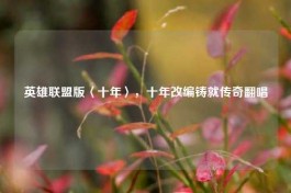 英雄联盟版〈十年〉，十年改编铸就传奇翻唱