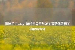 探秘龙王pubg，游戏世界里与龙王菩萨保佑相关的独特传奇