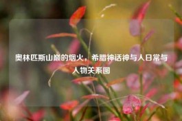 奥林匹斯山巅的烟火，希腊神话神与人日常与人物关系图