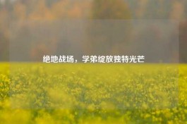 绝地战场，学弟绽放独特光芒