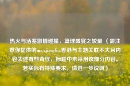 热火与活塞     碰撞，篮球盛宴之较量 （需注意你提供的man.jianglin.香港与主题关联不大且内容表述有些奇怪，标题中未采用该部分内容。若实际有特殊要求，请进一步说明）