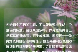 包含两个不相关主题，不太能按要求生成一个准确的标题。若仅从国家杯，体育竞技舞台上的璀璨明珠来看，可生成标题，国家杯——体育竞技舞台的璀璨明珠 。但如果要将国家植物园地址在哪里也涵盖进来，会比较难精准提炼成一个合适标题，因为这两个内容关联性不强。你可以检查下是否有更准确的信息需求以便能更恰当生成标题。