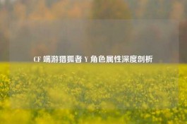 CF 端游猎狐者 Y 角色属性深度剖析
