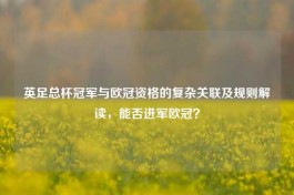 英足总杯冠军与欧冠资格的复杂关联及规则解读，能否进军欧冠？