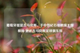 葡萄牙摇篮吉马良斯，于中世纪石墙触摸王国根脉 邂逅吉马良斯足球俱乐部