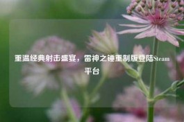 重温经典射击盛宴，雷神之锤重制版登陆Steam平台