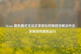 Steam 脱机模式无法正常游玩的原因及解决办法，实现游戏脱机运行