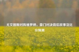 尤文图斯对阵维罗纳，豪门对决背后故事及比分预测