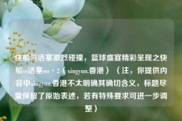快船与活塞激烈碰撞，篮球盛宴精彩呈现之快船vs活塞no·2（xingyun.香港） （注，你提供内容中xingyun.香港不太明确其确切含义，标题尽量保留了原始表述，若有特殊要求可进一步调整）