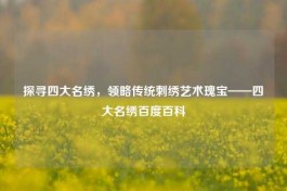 探寻四大名绣，领略传统刺绣艺术瑰宝——四大名绣百度百科