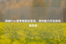 探秘PUBG俄罗斯限定套装，独特魅力开启游戏新体验