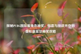 探秘PUBG国际服角色抽奖，惊喜与挑战并存的虚拟盛宴及抽奖攻略