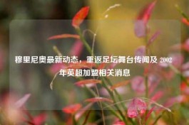 穆里尼奥最新动态，重返足坛舞台传闻及 2002 年英超加盟相关消息